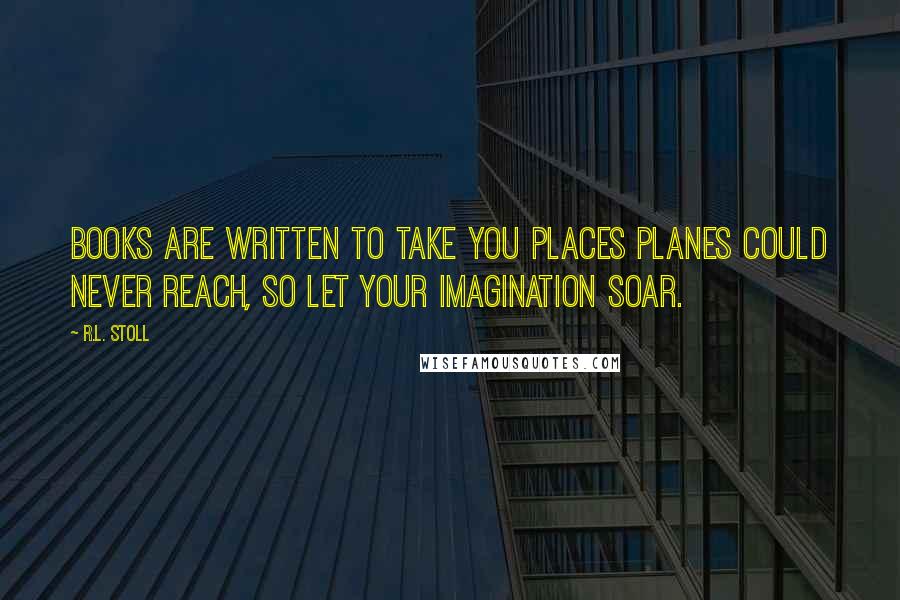 R.L. Stoll Quotes: Books are written to take you places planes could never reach, so let your imagination soar.