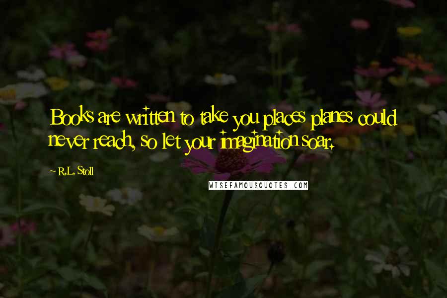 R.L. Stoll Quotes: Books are written to take you places planes could never reach, so let your imagination soar.