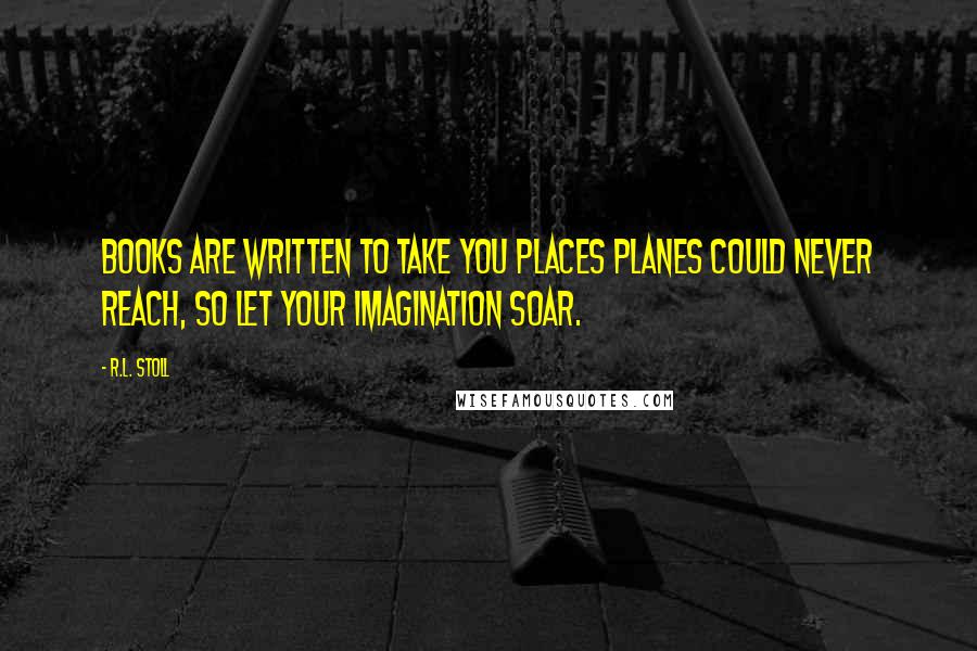 R.L. Stoll Quotes: Books are written to take you places planes could never reach, so let your imagination soar.