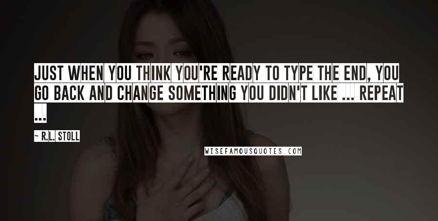 R.L. Stoll Quotes: Just when you think you're ready to type THE END, you go back and change something you didn't like ... Repeat ...