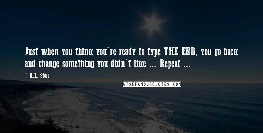 R.L. Stoll Quotes: Just when you think you're ready to type THE END, you go back and change something you didn't like ... Repeat ...