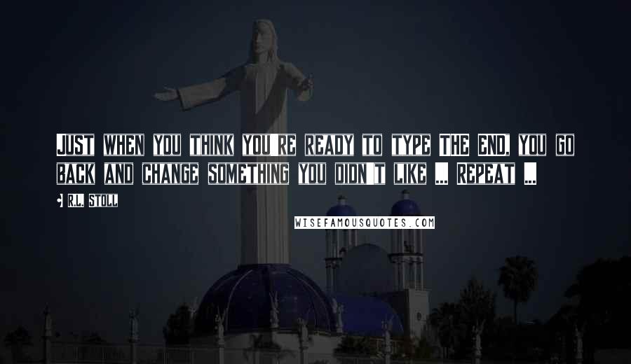 R.L. Stoll Quotes: Just when you think you're ready to type THE END, you go back and change something you didn't like ... Repeat ...