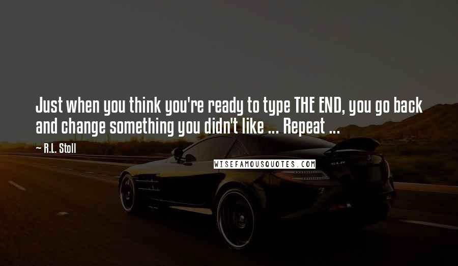 R.L. Stoll Quotes: Just when you think you're ready to type THE END, you go back and change something you didn't like ... Repeat ...