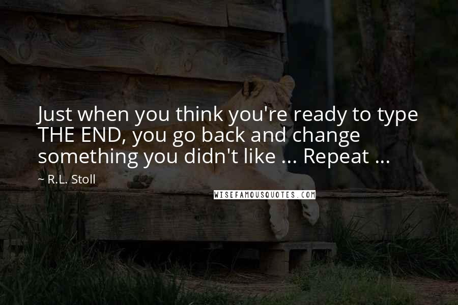 R.L. Stoll Quotes: Just when you think you're ready to type THE END, you go back and change something you didn't like ... Repeat ...