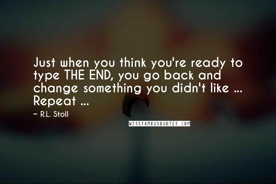 R.L. Stoll Quotes: Just when you think you're ready to type THE END, you go back and change something you didn't like ... Repeat ...