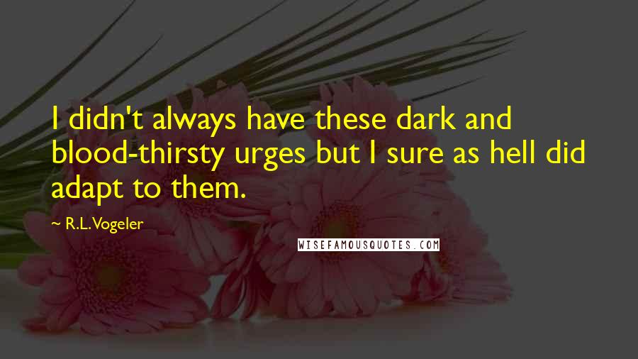 R.L. Vogeler Quotes: I didn't always have these dark and blood-thirsty urges but I sure as hell did adapt to them.