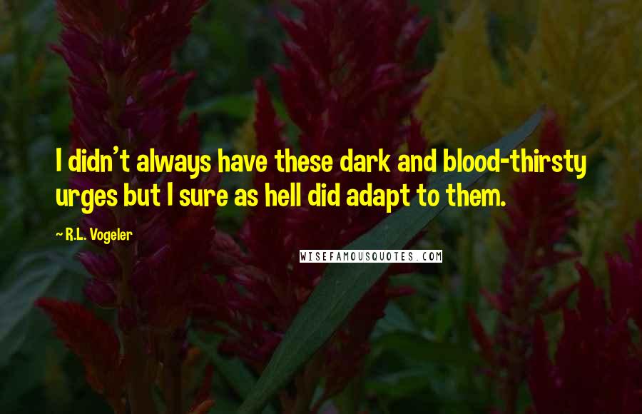 R.L. Vogeler Quotes: I didn't always have these dark and blood-thirsty urges but I sure as hell did adapt to them.