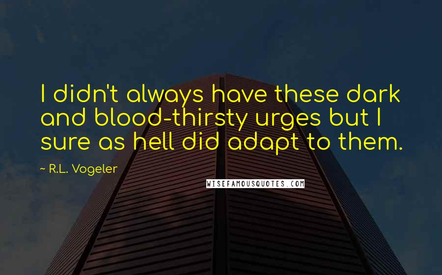 R.L. Vogeler Quotes: I didn't always have these dark and blood-thirsty urges but I sure as hell did adapt to them.