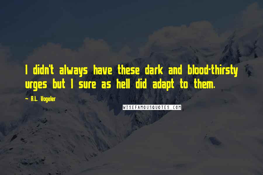 R.L. Vogeler Quotes: I didn't always have these dark and blood-thirsty urges but I sure as hell did adapt to them.