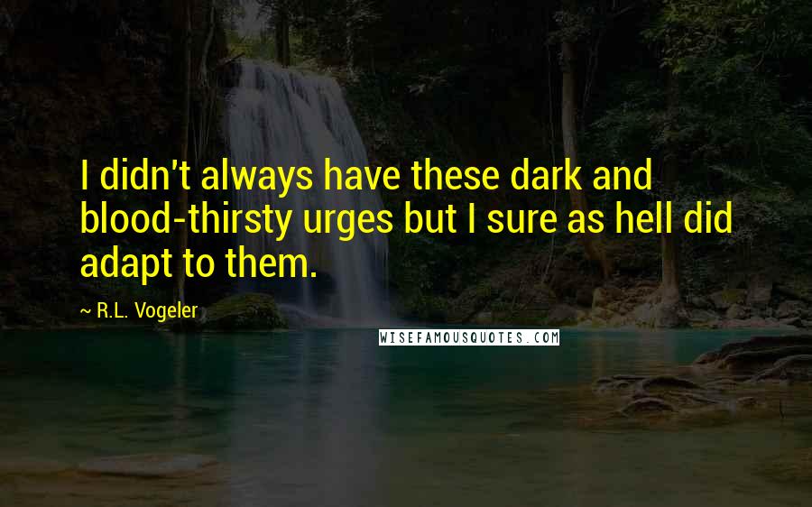 R.L. Vogeler Quotes: I didn't always have these dark and blood-thirsty urges but I sure as hell did adapt to them.