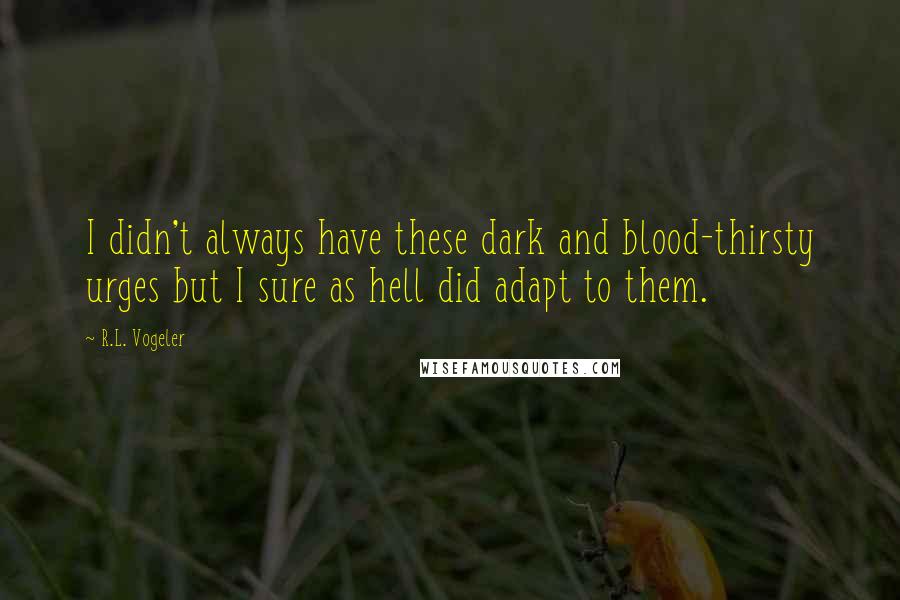 R.L. Vogeler Quotes: I didn't always have these dark and blood-thirsty urges but I sure as hell did adapt to them.