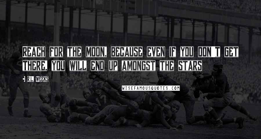 R.L. Weeks Quotes: Reach for the moon, because even if you don't get there, you will end up amongst the stars