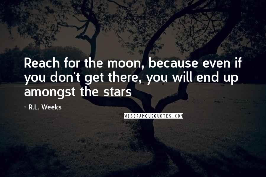 R.L. Weeks Quotes: Reach for the moon, because even if you don't get there, you will end up amongst the stars