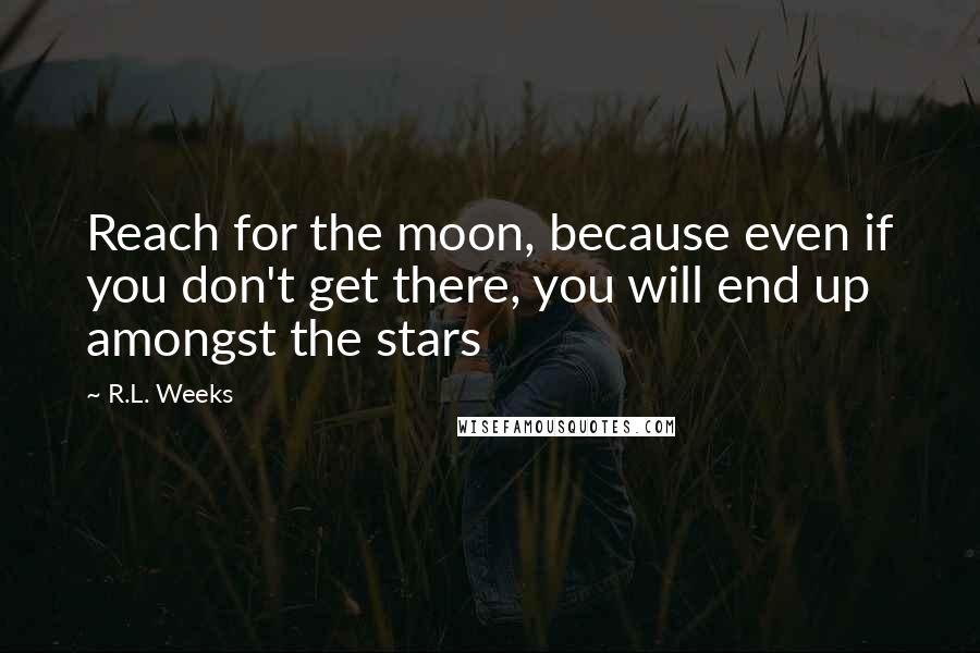 R.L. Weeks Quotes: Reach for the moon, because even if you don't get there, you will end up amongst the stars