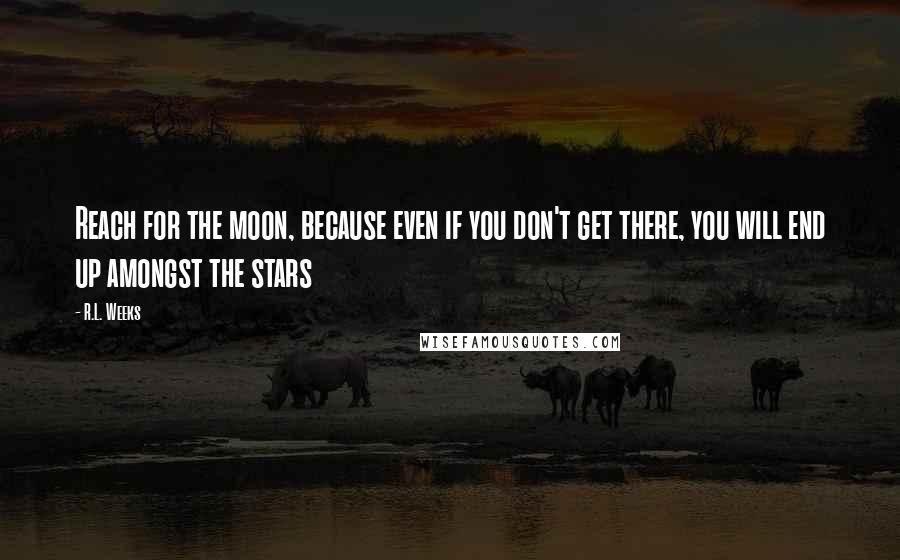 R.L. Weeks Quotes: Reach for the moon, because even if you don't get there, you will end up amongst the stars