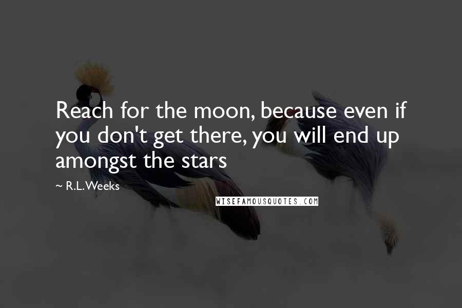 R.L. Weeks Quotes: Reach for the moon, because even if you don't get there, you will end up amongst the stars