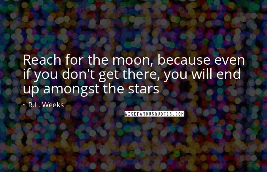 R.L. Weeks Quotes: Reach for the moon, because even if you don't get there, you will end up amongst the stars