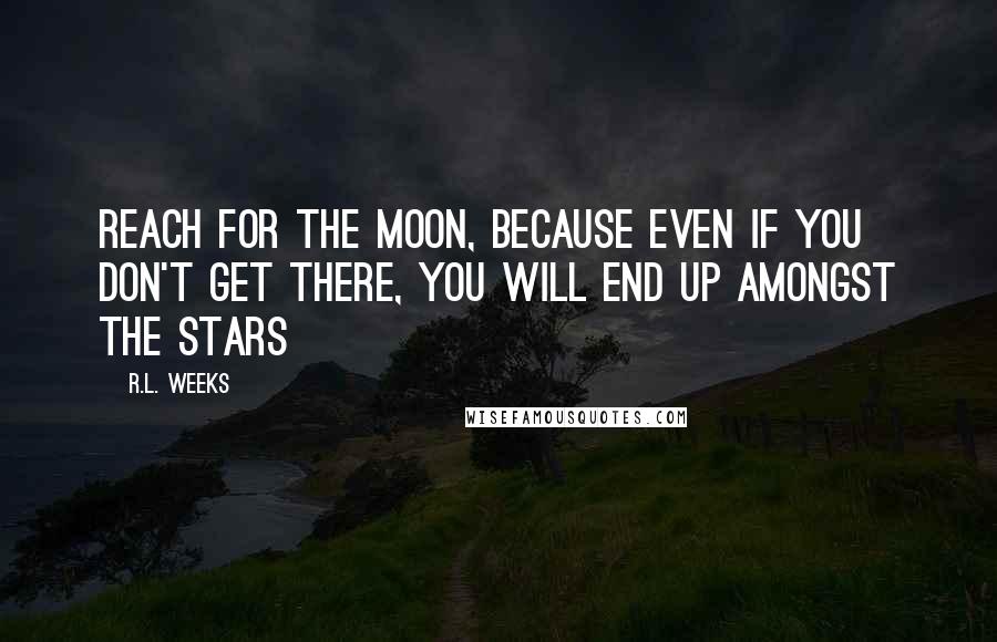 R.L. Weeks Quotes: Reach for the moon, because even if you don't get there, you will end up amongst the stars