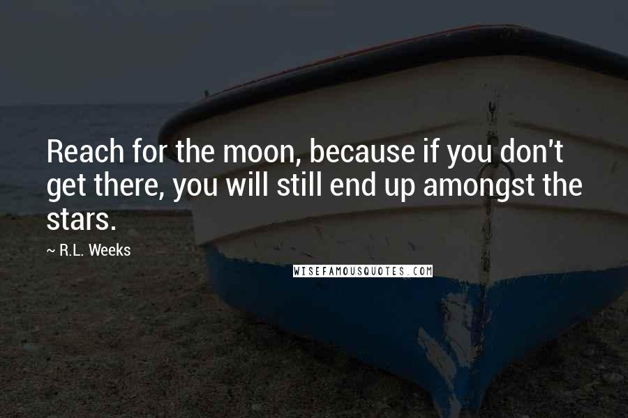 R.L. Weeks Quotes: Reach for the moon, because if you don't get there, you will still end up amongst the stars.