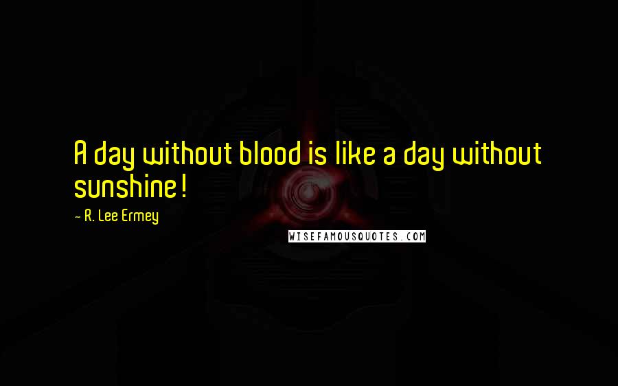 R. Lee Ermey Quotes: A day without blood is like a day without sunshine!