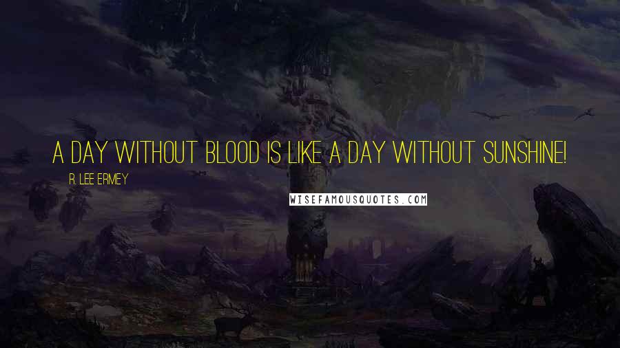 R. Lee Ermey Quotes: A day without blood is like a day without sunshine!