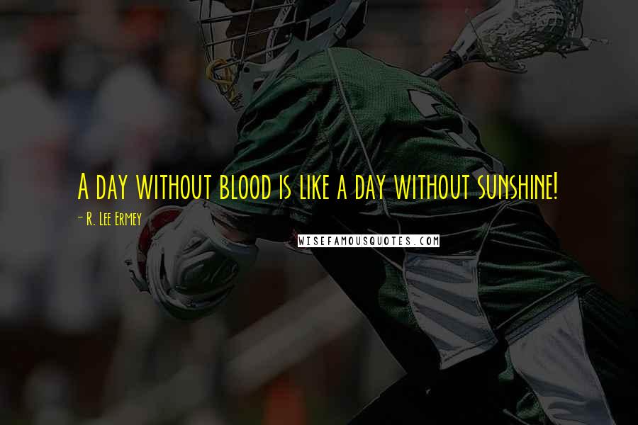 R. Lee Ermey Quotes: A day without blood is like a day without sunshine!