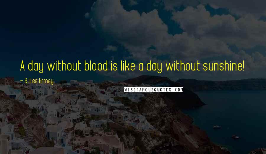 R. Lee Ermey Quotes: A day without blood is like a day without sunshine!