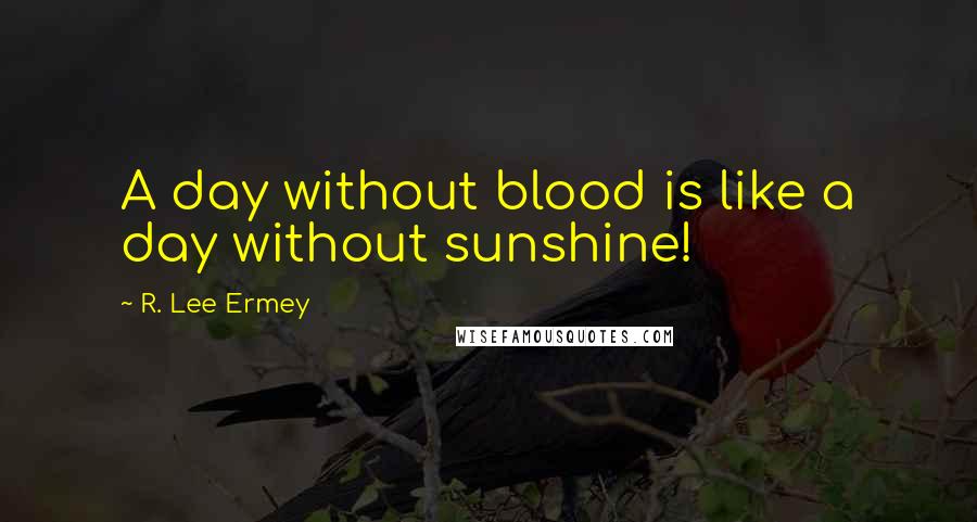 R. Lee Ermey Quotes: A day without blood is like a day without sunshine!