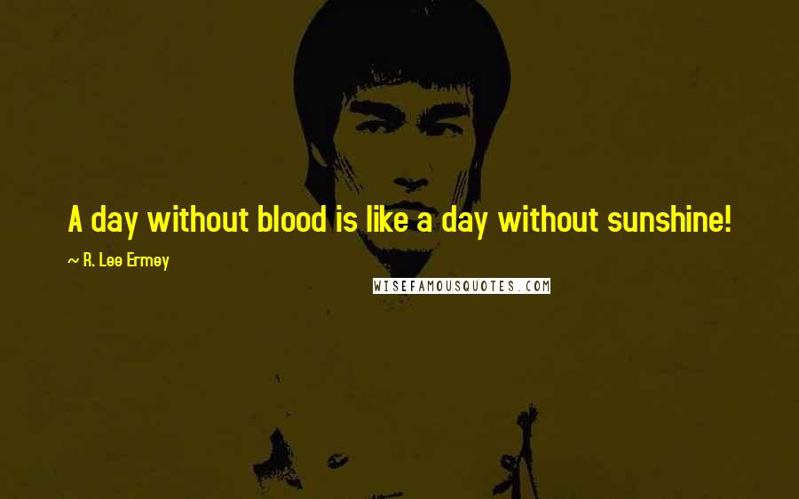 R. Lee Ermey Quotes: A day without blood is like a day without sunshine!