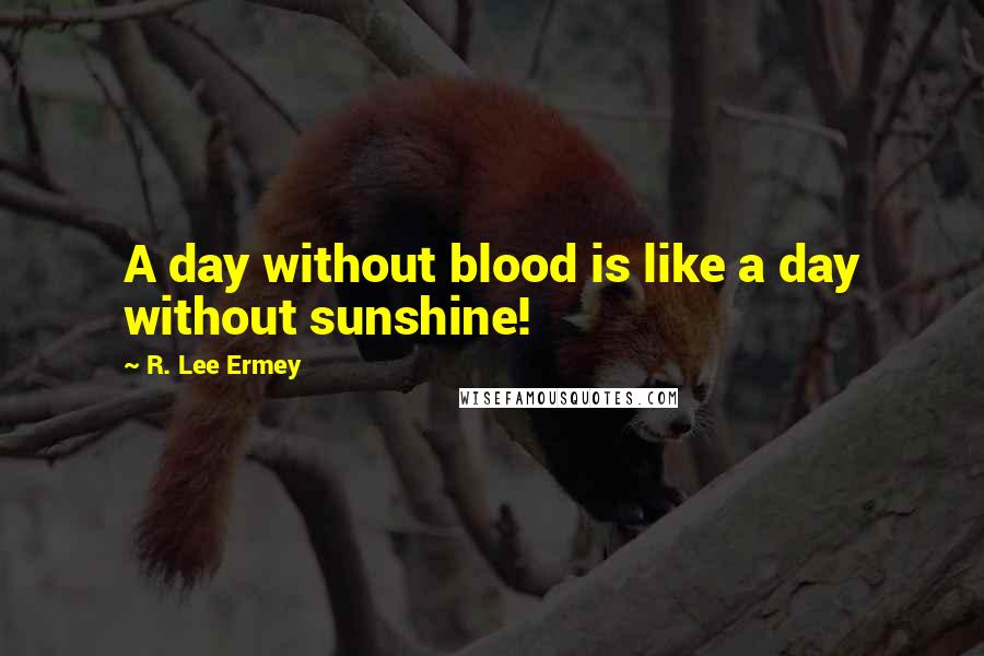 R. Lee Ermey Quotes: A day without blood is like a day without sunshine!