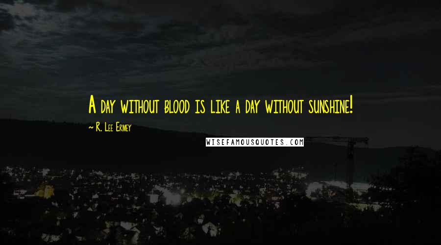 R. Lee Ermey Quotes: A day without blood is like a day without sunshine!