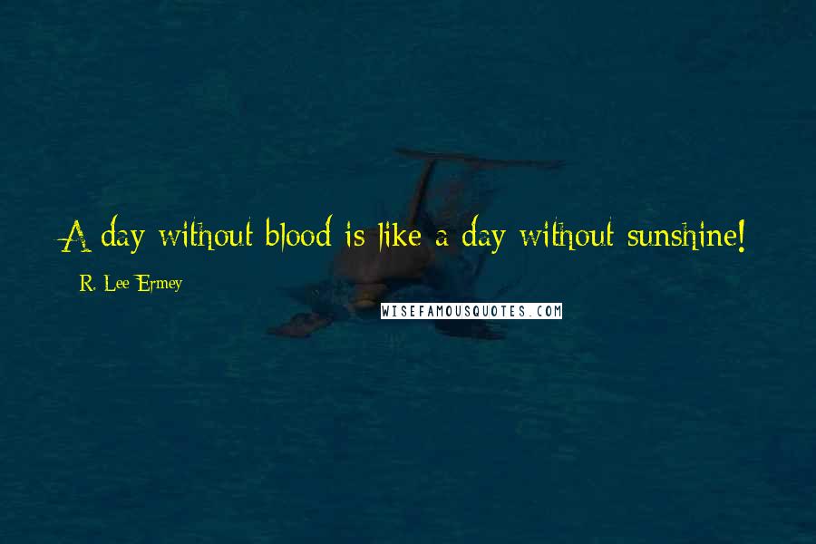 R. Lee Ermey Quotes: A day without blood is like a day without sunshine!