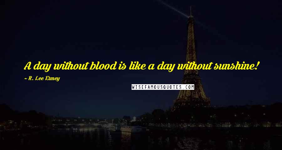 R. Lee Ermey Quotes: A day without blood is like a day without sunshine!