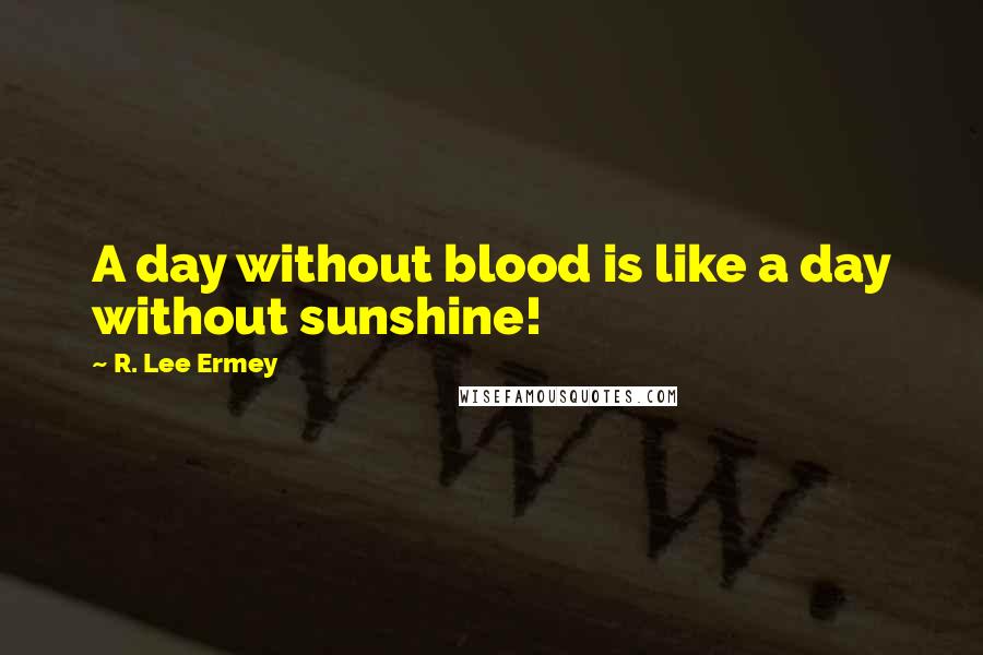 R. Lee Ermey Quotes: A day without blood is like a day without sunshine!