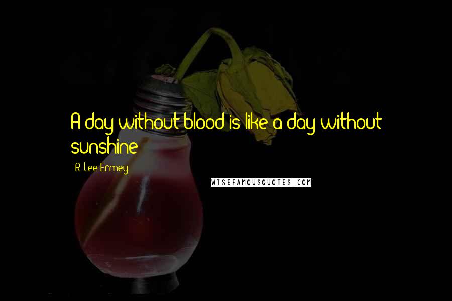 R. Lee Ermey Quotes: A day without blood is like a day without sunshine!