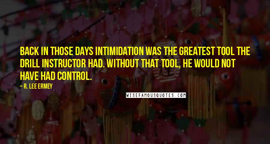 R. Lee Ermey Quotes: Back in those days intimidation was the greatest tool the drill instructor had. Without that tool, he would not have had control.