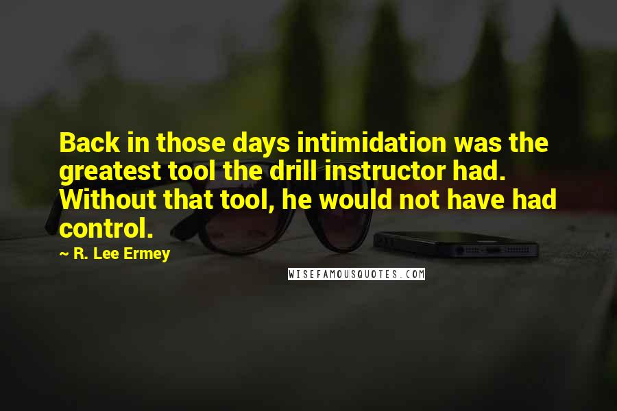 R. Lee Ermey Quotes: Back in those days intimidation was the greatest tool the drill instructor had. Without that tool, he would not have had control.