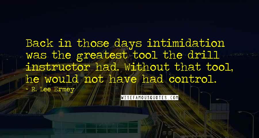 R. Lee Ermey Quotes: Back in those days intimidation was the greatest tool the drill instructor had. Without that tool, he would not have had control.