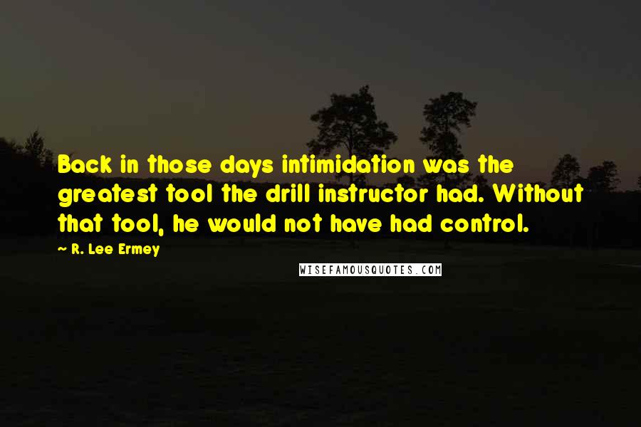 R. Lee Ermey Quotes: Back in those days intimidation was the greatest tool the drill instructor had. Without that tool, he would not have had control.