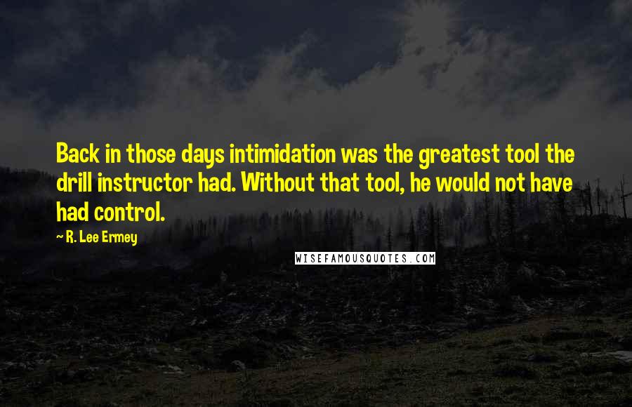 R. Lee Ermey Quotes: Back in those days intimidation was the greatest tool the drill instructor had. Without that tool, he would not have had control.