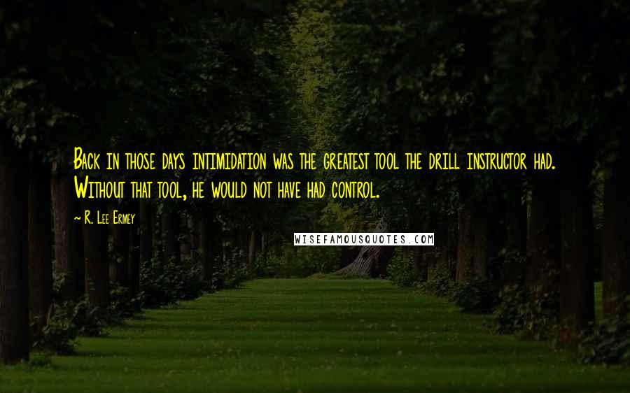 R. Lee Ermey Quotes: Back in those days intimidation was the greatest tool the drill instructor had. Without that tool, he would not have had control.