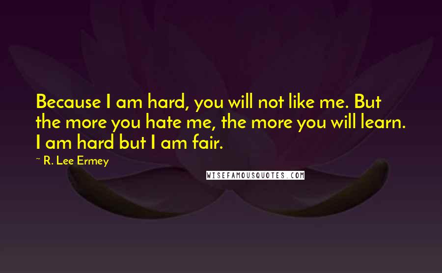 R. Lee Ermey Quotes: Because I am hard, you will not like me. But the more you hate me, the more you will learn. I am hard but I am fair.