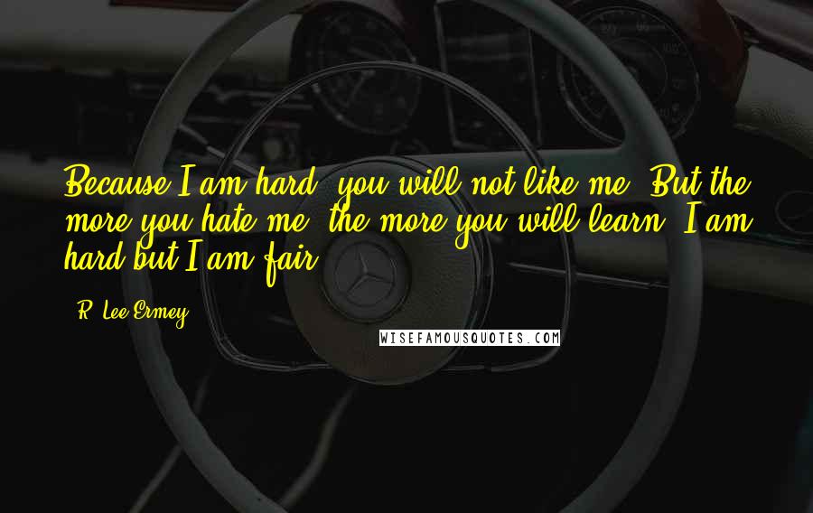 R. Lee Ermey Quotes: Because I am hard, you will not like me. But the more you hate me, the more you will learn. I am hard but I am fair.