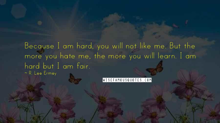 R. Lee Ermey Quotes: Because I am hard, you will not like me. But the more you hate me, the more you will learn. I am hard but I am fair.
