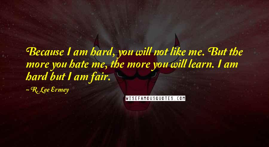 R. Lee Ermey Quotes: Because I am hard, you will not like me. But the more you hate me, the more you will learn. I am hard but I am fair.