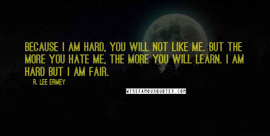 R. Lee Ermey Quotes: Because I am hard, you will not like me. But the more you hate me, the more you will learn. I am hard but I am fair.