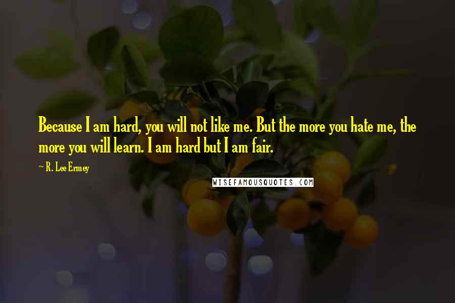 R. Lee Ermey Quotes: Because I am hard, you will not like me. But the more you hate me, the more you will learn. I am hard but I am fair.