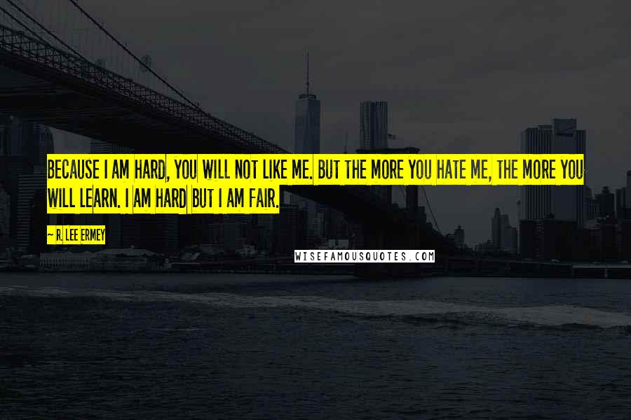 R. Lee Ermey Quotes: Because I am hard, you will not like me. But the more you hate me, the more you will learn. I am hard but I am fair.
