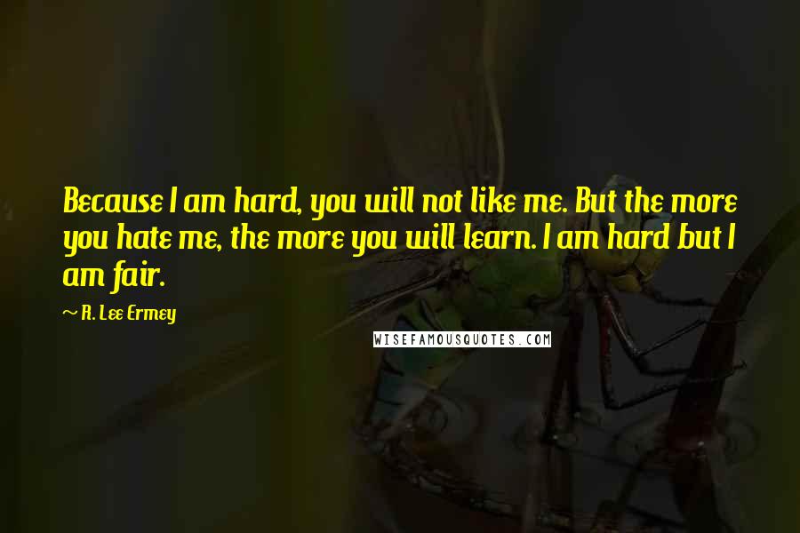 R. Lee Ermey Quotes: Because I am hard, you will not like me. But the more you hate me, the more you will learn. I am hard but I am fair.