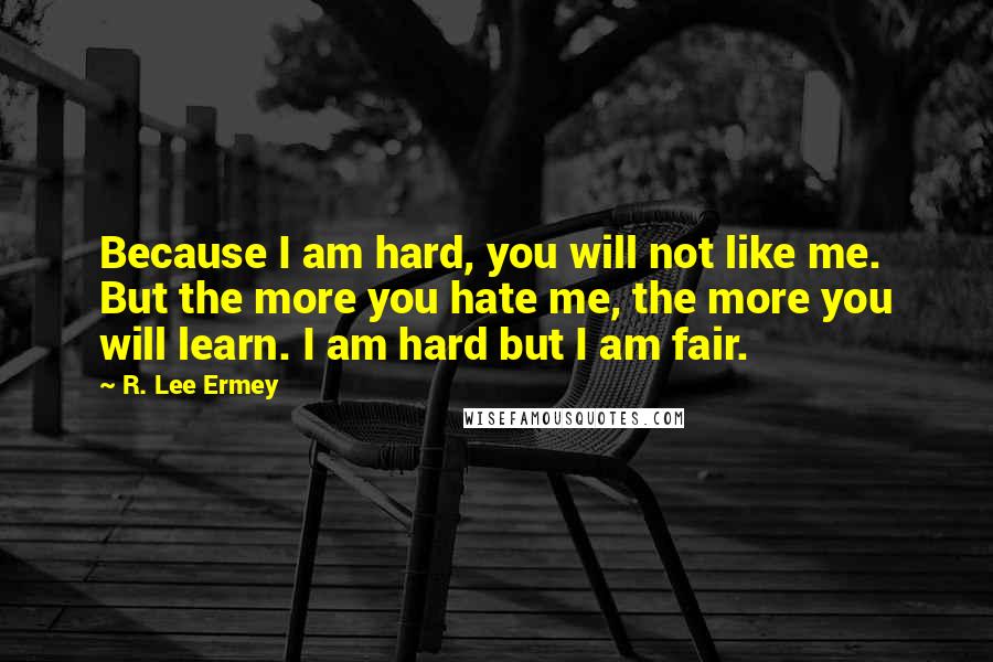 R. Lee Ermey Quotes: Because I am hard, you will not like me. But the more you hate me, the more you will learn. I am hard but I am fair.